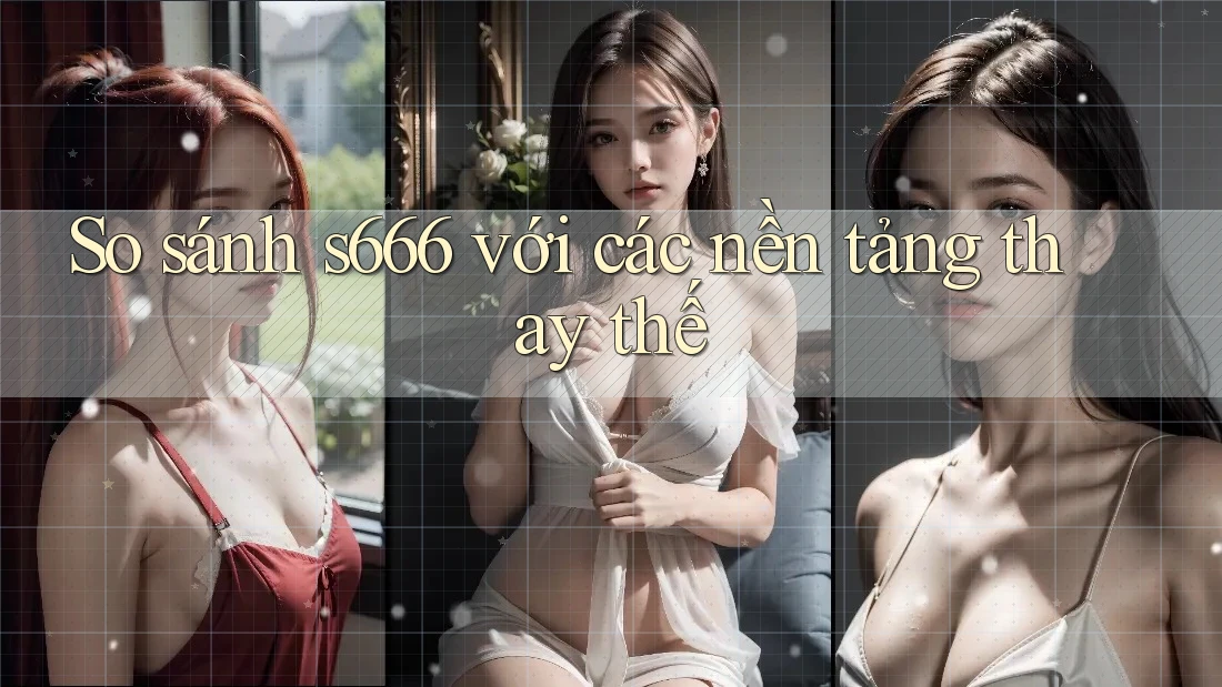 So sánh s666 với các nền tảng thay thế So sánh s666 với các nền tảng thay thế