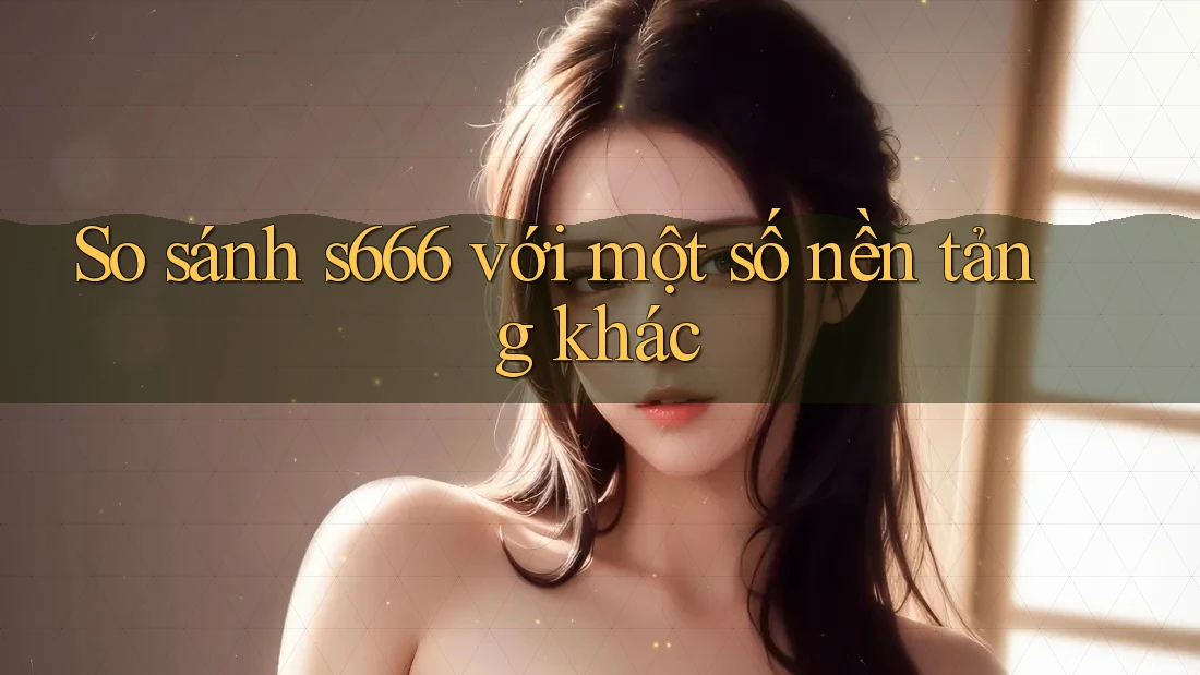 So sánh s666 với một số nền tảng khác So sánh s666 với một số nền tảng khác
