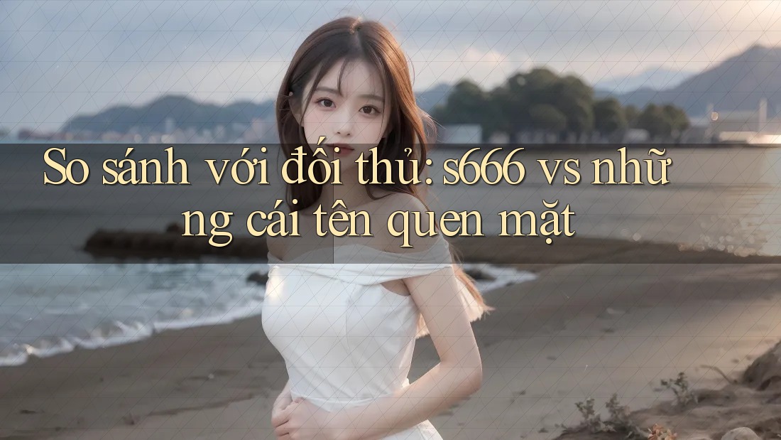 So sánh với đối thủ: s666 vs những cái tên quen mặt