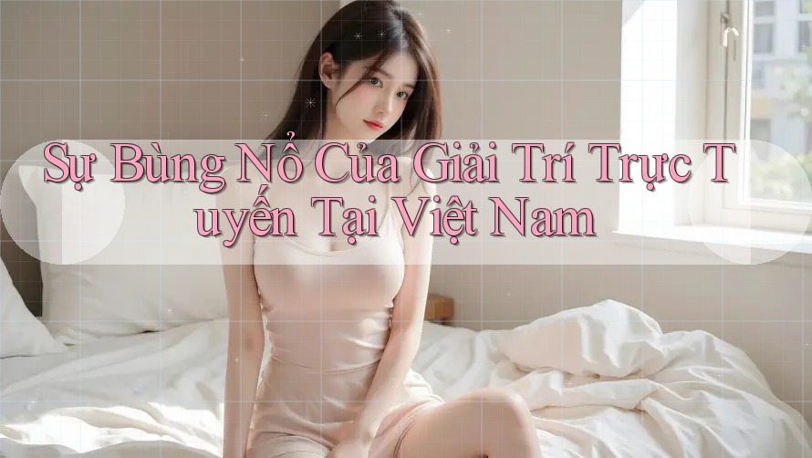 Sự Bùng Nổ Của Giải Trí Trực Tuyến Tại Việt Nam Sự Bùng Nổ Của Giải Trí Trực Tuyến Tại Việt Nam