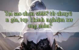 Tại sao chọn s666 từ chuyên gia, top 1 kinh nghiệm xương máu