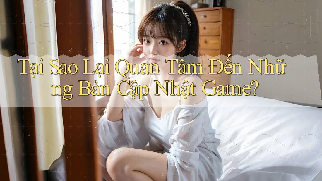 Tại Sao Lại Quan Tâm Đến Những Bản Cập Nhật Game? Tại Sao Lại Quan Tâm Đến Những Bản Cập Nhật Game?