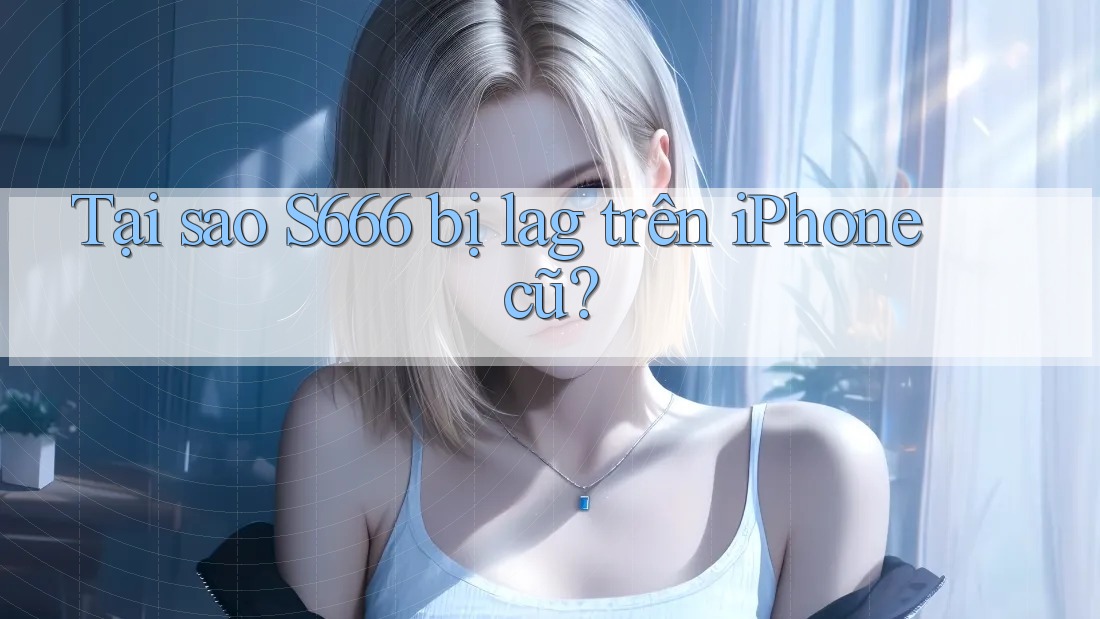 Tại sao S666 bị lag trên iPhone cũ? Tại sao S666 bị lag trên iPhone cũ?