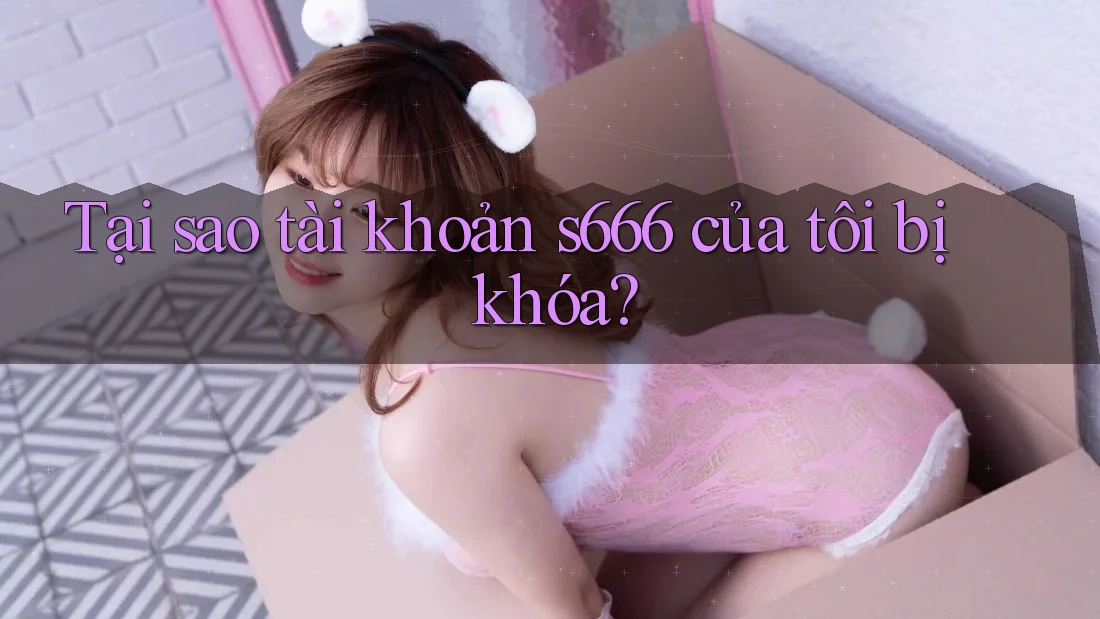 Tại sao tài khoản s666 của tôi bị khóa? Tại sao tài khoản s666 của tôi bị khóa?