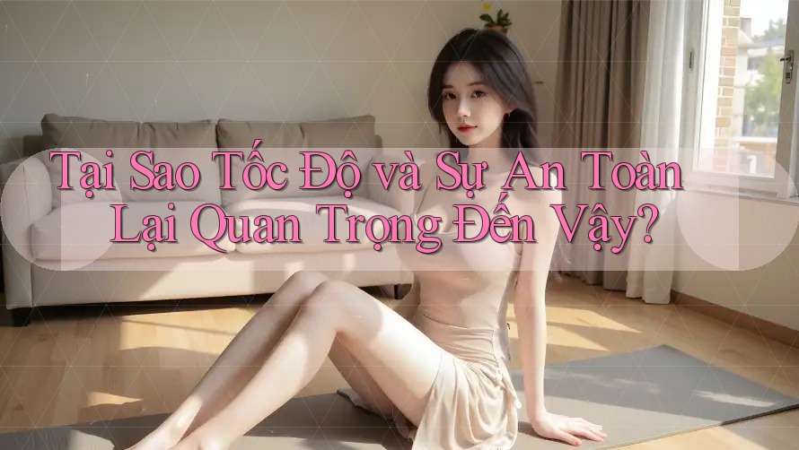 Tại Sao Tốc Độ và Sự An Toàn Lại Quan Trọng Đến Vậy? Tại Sao Tốc Độ và Sự An Toàn Lại Quan Trọng Đến Vậy?