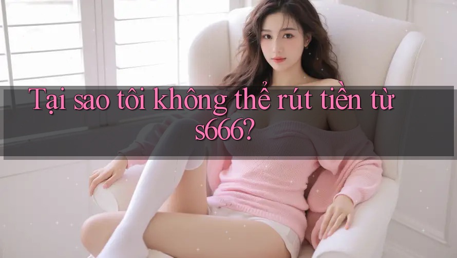 Tại sao tôi không thể rút tiền từ s666? Tại sao tôi không thể rút tiền từ s666?