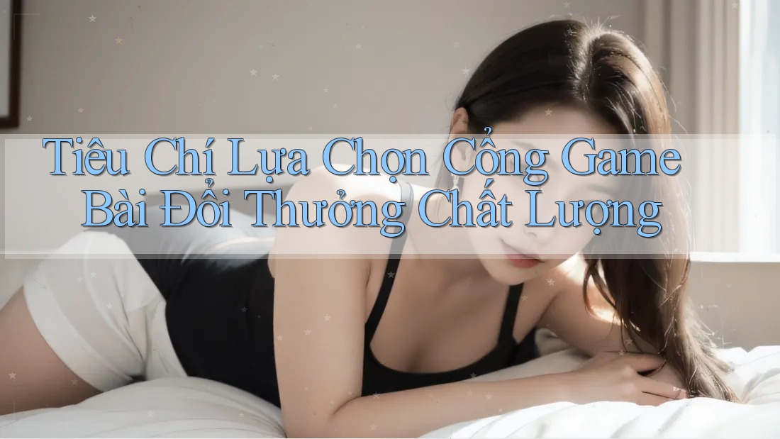 Tiêu Chí Lựa Chọn Cổng Game Bài Đổi Thưởng Chất Lượng Tiêu Chí Lựa Chọn Cổng Game Bài Đổi Thưởng Chất Lượng