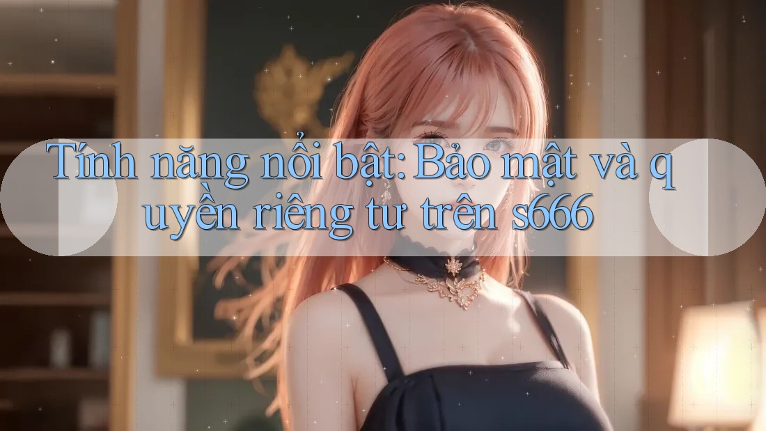 Tính năng nổi bật: Bảo mật và quyền riêng tư trên s666 Tính năng nổi bật: Bảo mật và quyền riêng tư trên s666