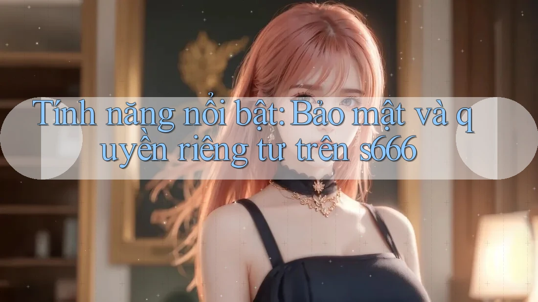 Tính năng nổi bật: Bảo mật và quyền riêng tư trên s666 Tính năng nổi bật: Bảo mật và quyền riêng tư trên s666