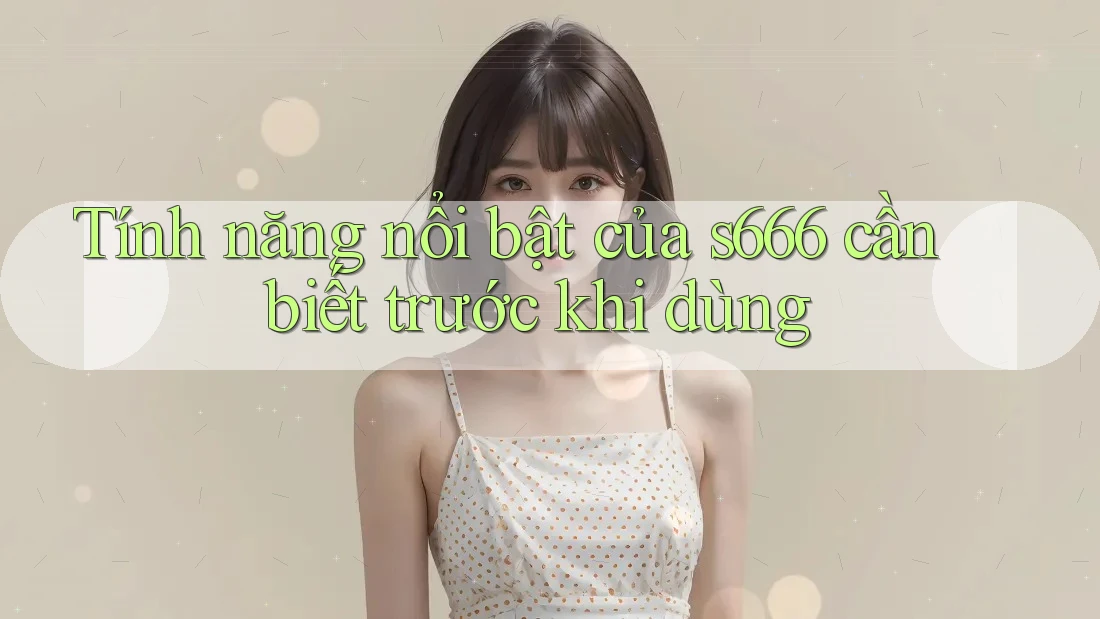 Tính năng nổi bật của s666 cần biết trước khi dùng