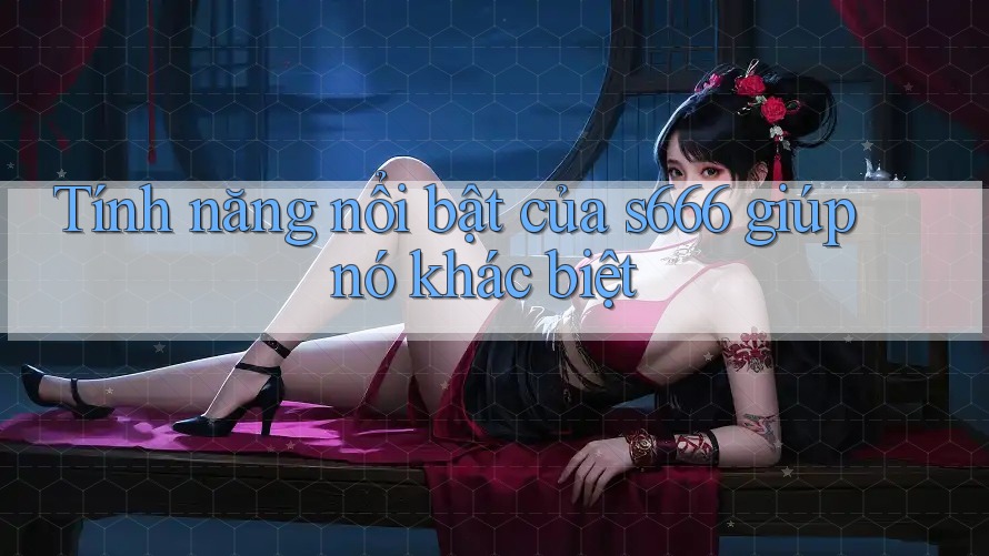 Tính năng nổi bật của s666 giúp nó khác biệt Tính năng nổi bật của s666 giúp nó khác biệt