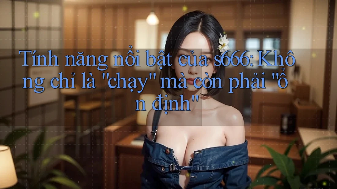 Tính năng nổi bật của s666: Không chỉ là “chạy” mà còn phải “ổn định” Tính năng nổi bật của s666: Không chỉ là “chạy” mà còn phải “ổn định”