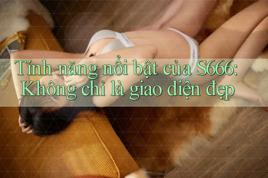 Tính năng nổi bật của S666: Không chỉ là giao diện đẹp Tính năng nổi bật của S666: Không chỉ là giao diện đẹp
