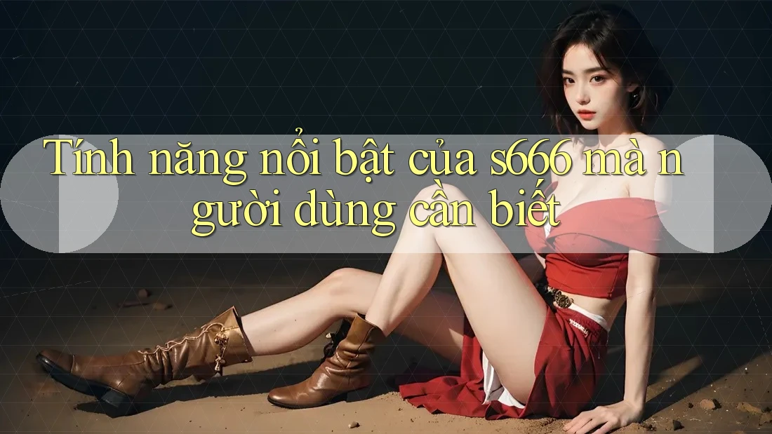 Tính năng nổi bật của s666 mà người dùng cần biết