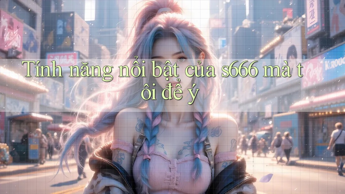 Tính năng nổi bật của s666 mà tôi để ý Tính năng nổi bật của s666 mà tôi để ý