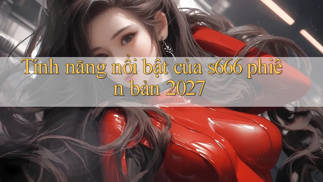 Tính năng nổi bật của s666 phiên bản 2027
