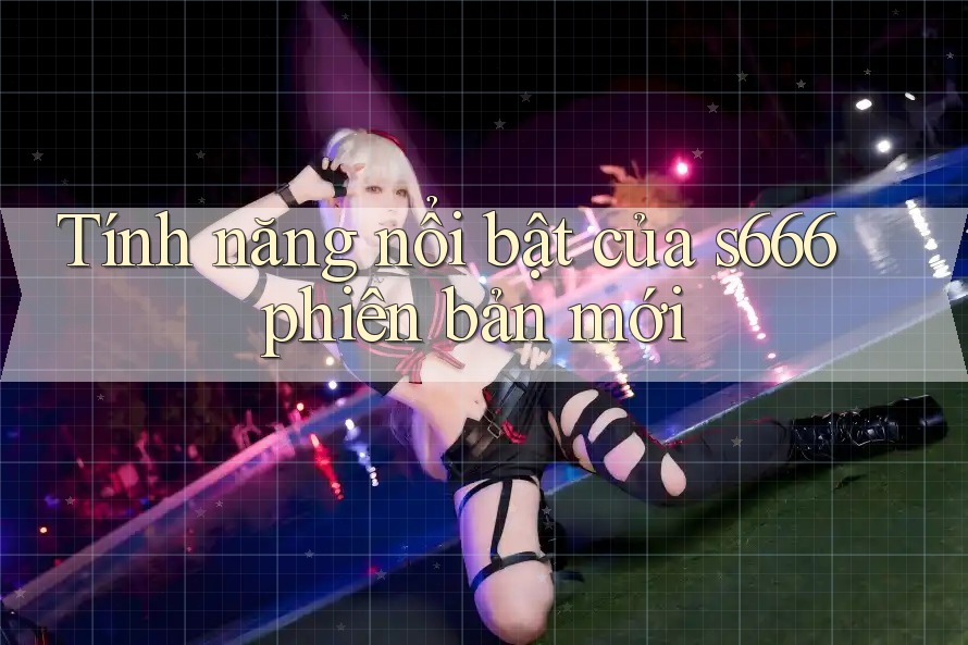 Tính năng nổi bật của s666 phiên bản mới Tính năng nổi bật của s666 phiên bản mới