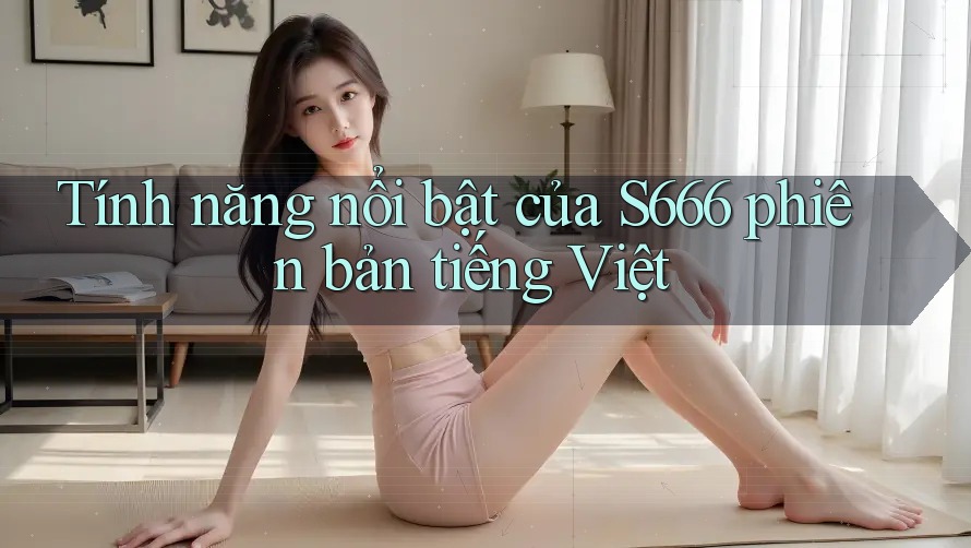Tính năng nổi bật của S666 phiên bản tiếng Việt Tính năng nổi bật của S666 phiên bản tiếng Việt
