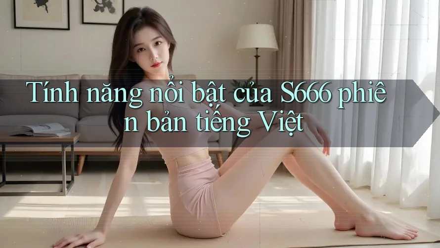 Tính năng nổi bật của S666 phiên bản tiếng Việt Tính năng nổi bật của S666 phiên bản tiếng Việt