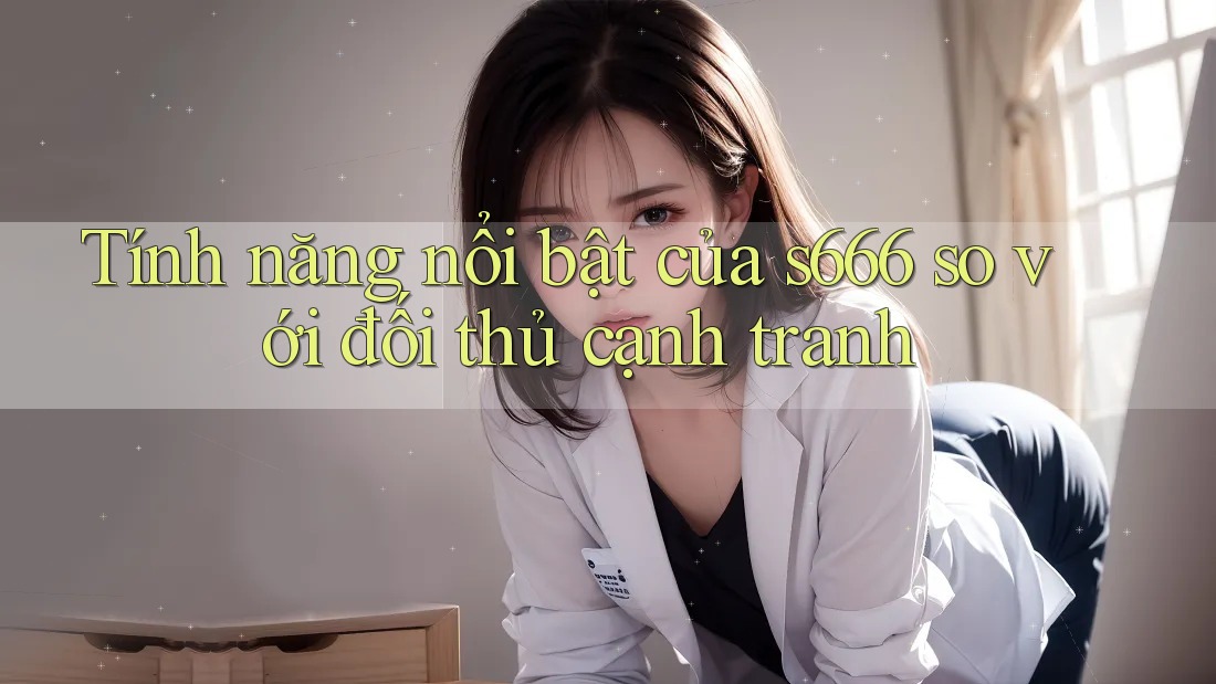 Tính năng nổi bật của s666 so với đối thủ cạnh tranh