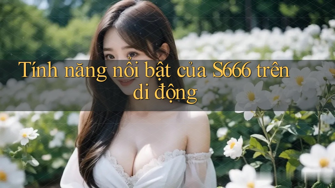 Tính năng nổi bật của S666 trên di động Tính năng nổi bật của S666 trên di động