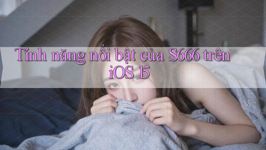 Tính năng nổi bật của S666 trên iOS 15