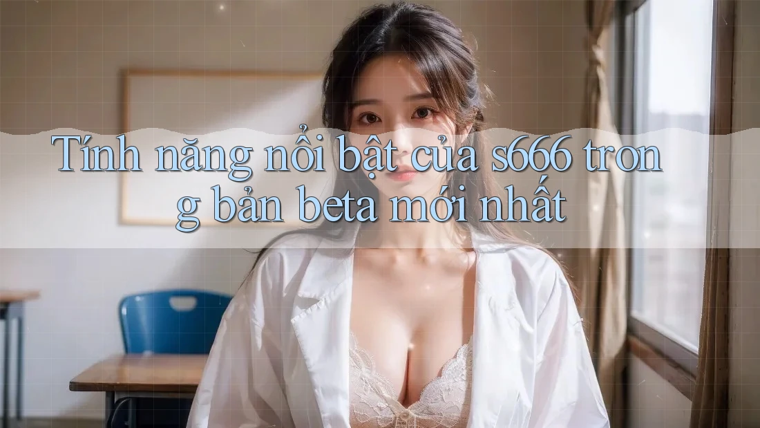 Tính năng nổi bật của s666 trong bản beta mới nhất Tính năng nổi bật của s666 trong bản beta mới nhất