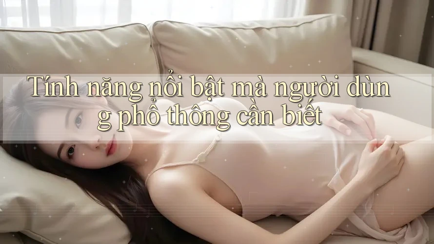 Tính năng nổi bật mà người dùng phổ thông cần biết Tính năng nổi bật mà người dùng phổ thông cần biết