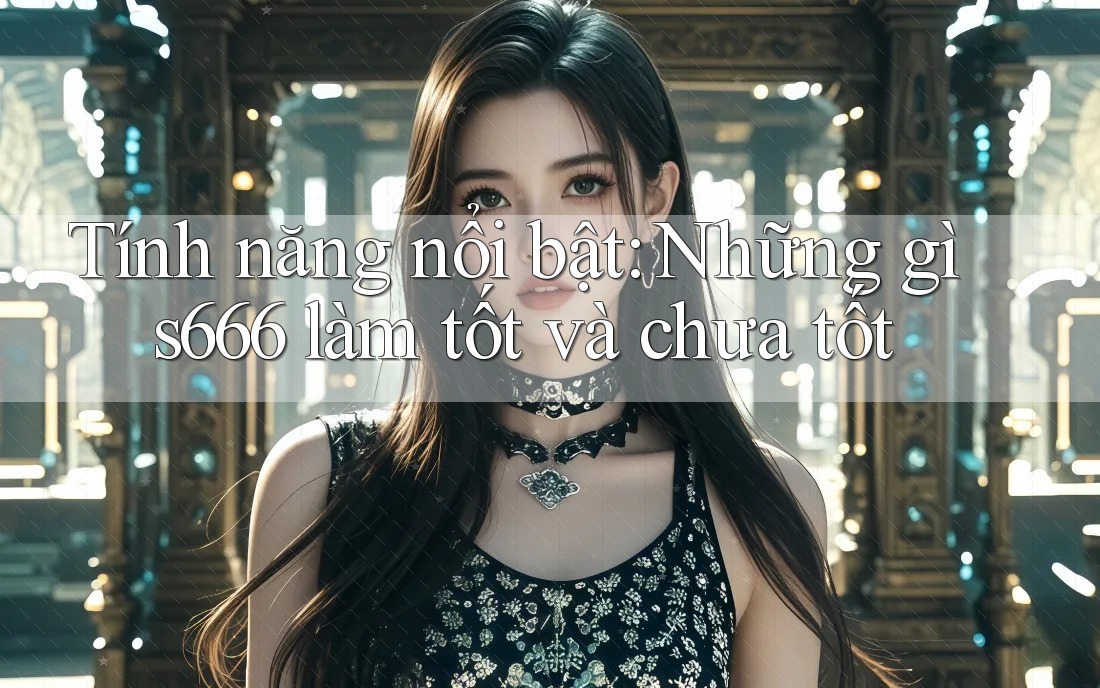 Tính năng nổi bật: Những gì s666 làm tốt và chưa tốt Tính năng nổi bật: Những gì s666 làm tốt và chưa tốt