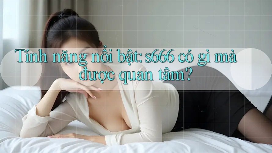 Tính năng nổi bật: s666 có gì mà được quan tâm?