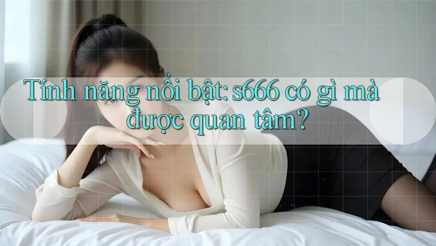 Tính năng nổi bật: s666 có gì mà được quan tâm?