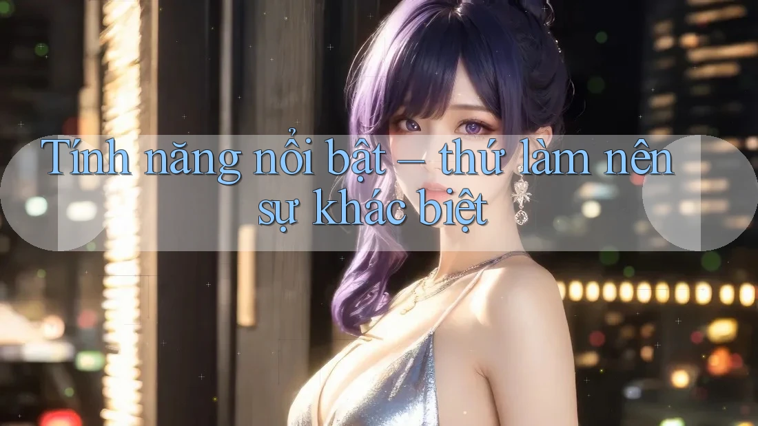 Tính năng nổi bật: thứ làm nên sự khác biệt Tính năng nổi bật: thứ làm nên sự khác biệt