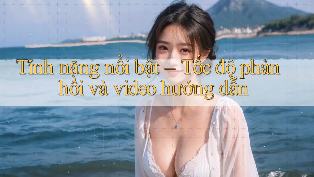 Tính năng nổi bật – Tốc độ phản hồi và video hướng dẫn Tính năng nổi bật – Tốc độ phản hồi và video hướng dẫn