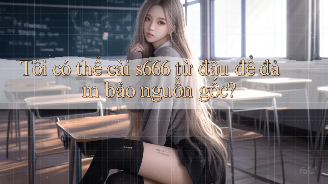Tôi có thể cài s666 từ đâu để đảm bảo nguồn gốc? Tôi có thể cài s666 từ đâu để đảm bảo nguồn gốc?