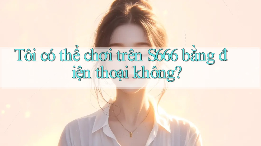 Tôi có thể chơi trên S666 bằng điện thoại không? Tôi có thể chơi trên S666 bằng điện thoại không?