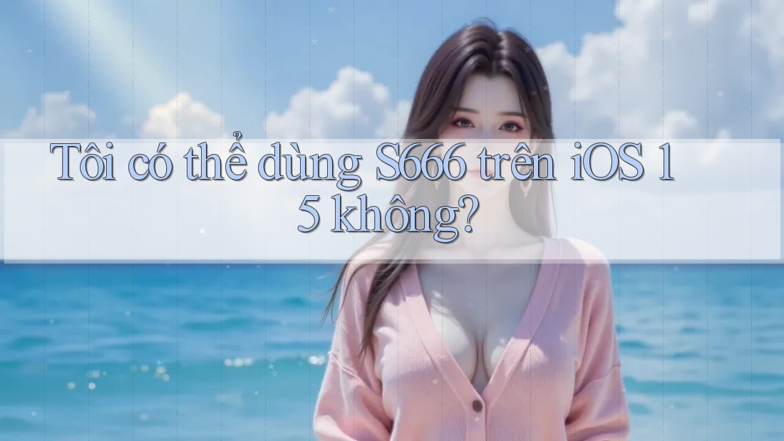 Tôi có thể dùng S666 trên iOS 15 không? Tôi có thể dùng S666 trên iOS 15 không?