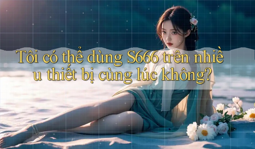 Tôi có thể dùng S666 trên nhiều thiết bị cùng lúc không? Tôi có thể dùng S666 trên nhiều thiết bị cùng lúc không?