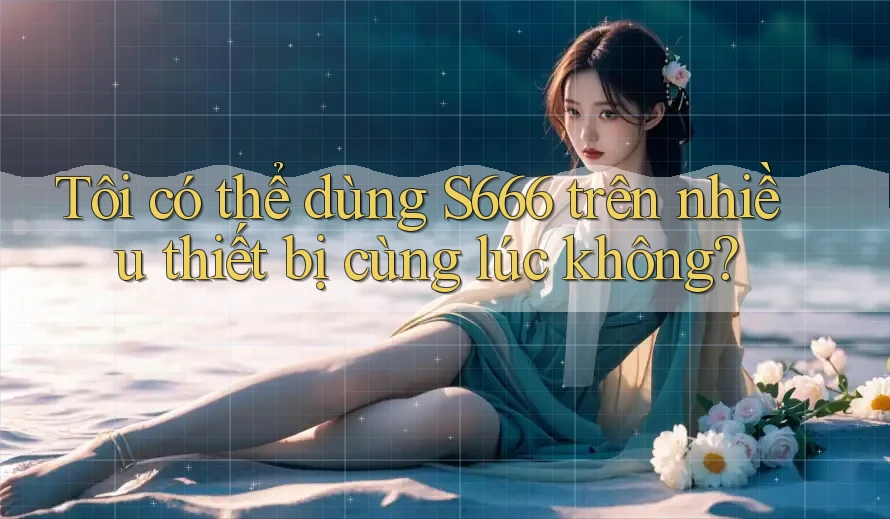 Tôi có thể dùng s666 trên nhiều thiết bị cùng lúc không?