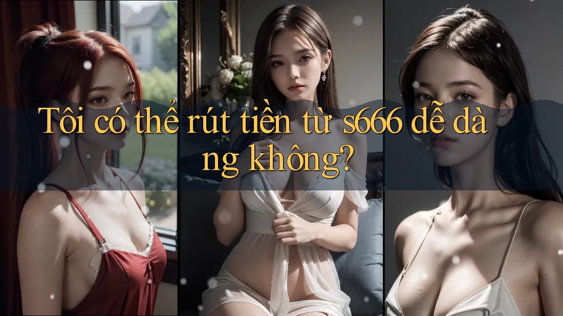 Tôi có thể rút tiền từ s666 dễ dàng không?