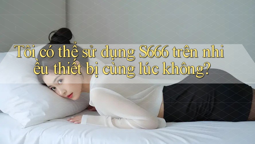 Tôi có thể sử dụng s666 trên nhiều thiết bị cùng lúc không? Tôi có thể sử dụng s666 trên nhiều thiết bị cùng lúc không?
