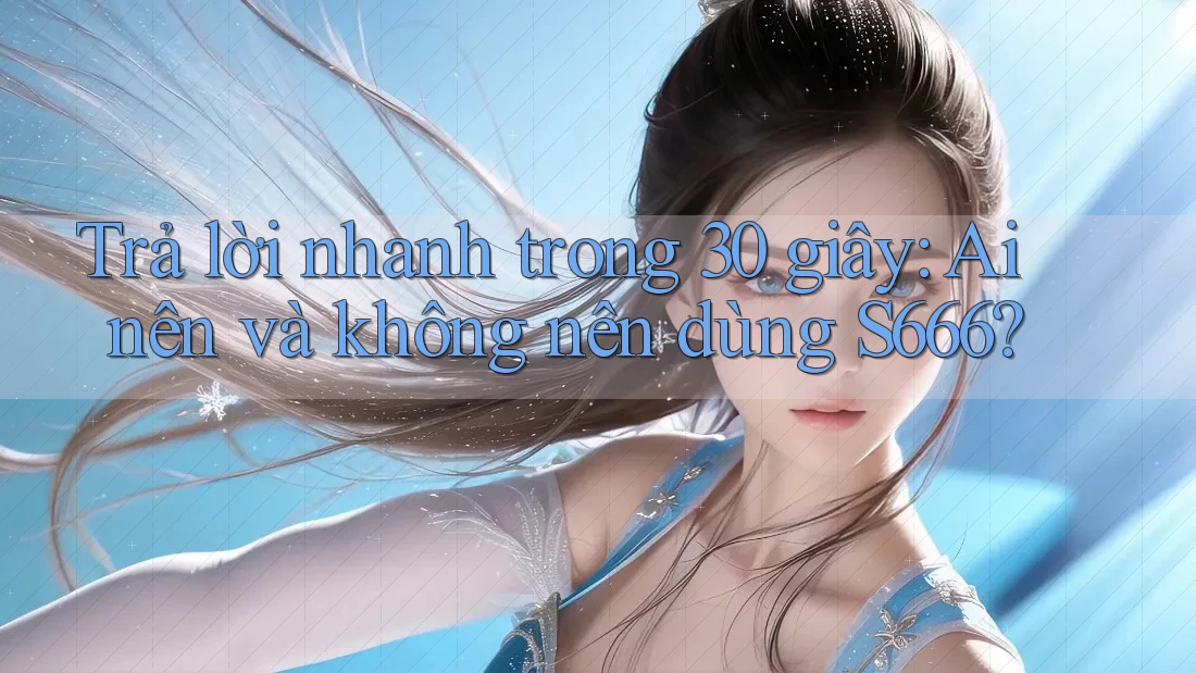 Trả lời nhanh trong 30 giây: Ai nên và không nên dùng S666? Trả lời nhanh trong 30 giây: Ai nên và không nên dùng S666?