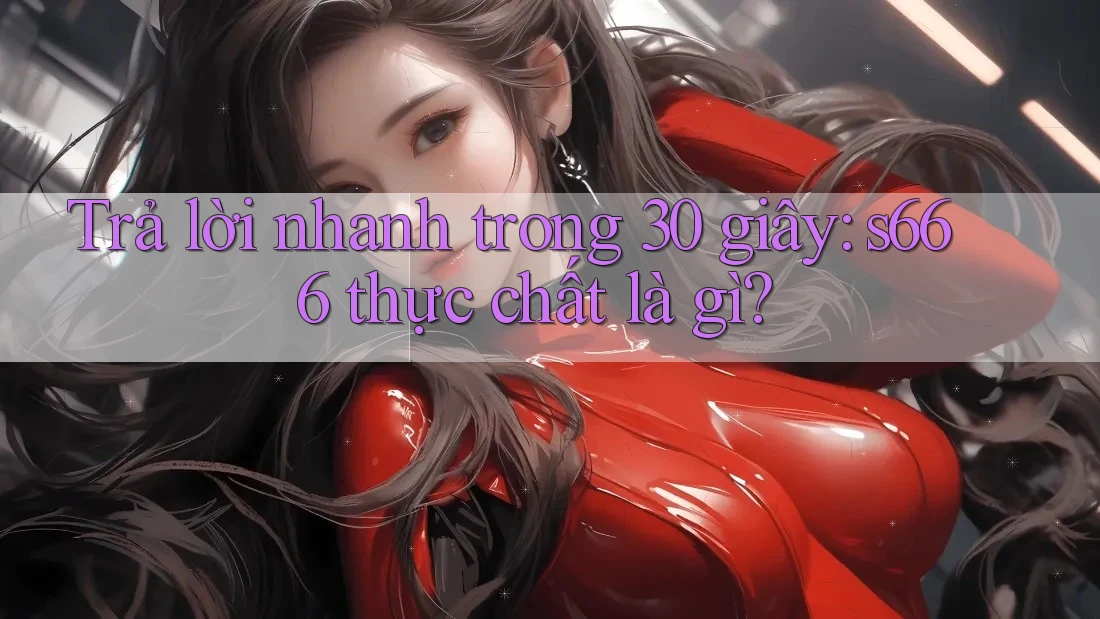 Trả lời nhanh trong 30 giây: s666 thực chất là gì? Trả lời nhanh trong 30 giây: s666 thực chất là gì?