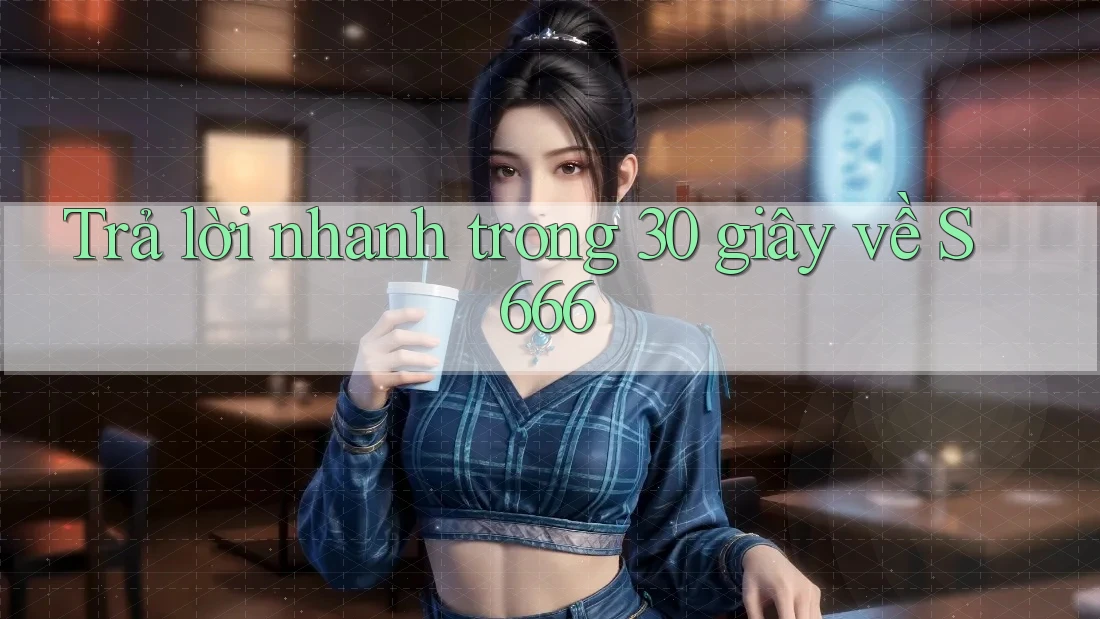 Trả lời nhanh trong 30 giây về S666