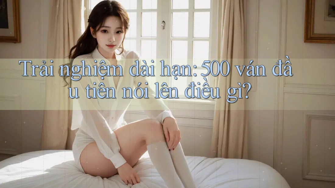 Trải nghiệm dài hạn: 500 ván đầu tiên nói lên điều gì?