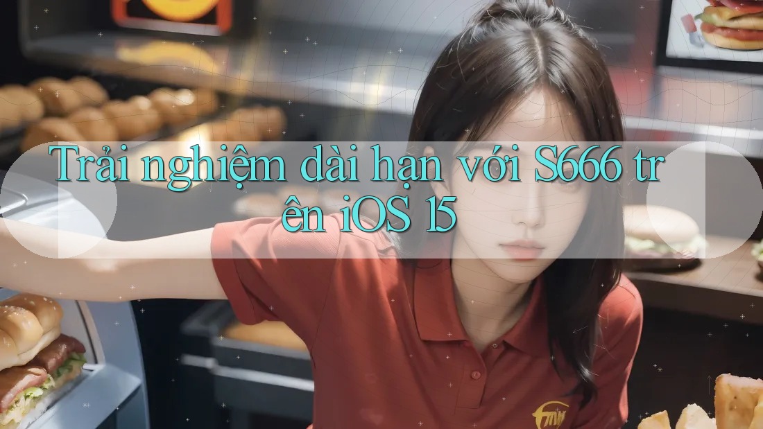 Trải nghiệm dài hạn với S666 trên iOS 15 Trải nghiệm dài hạn với S666 trên iOS 15