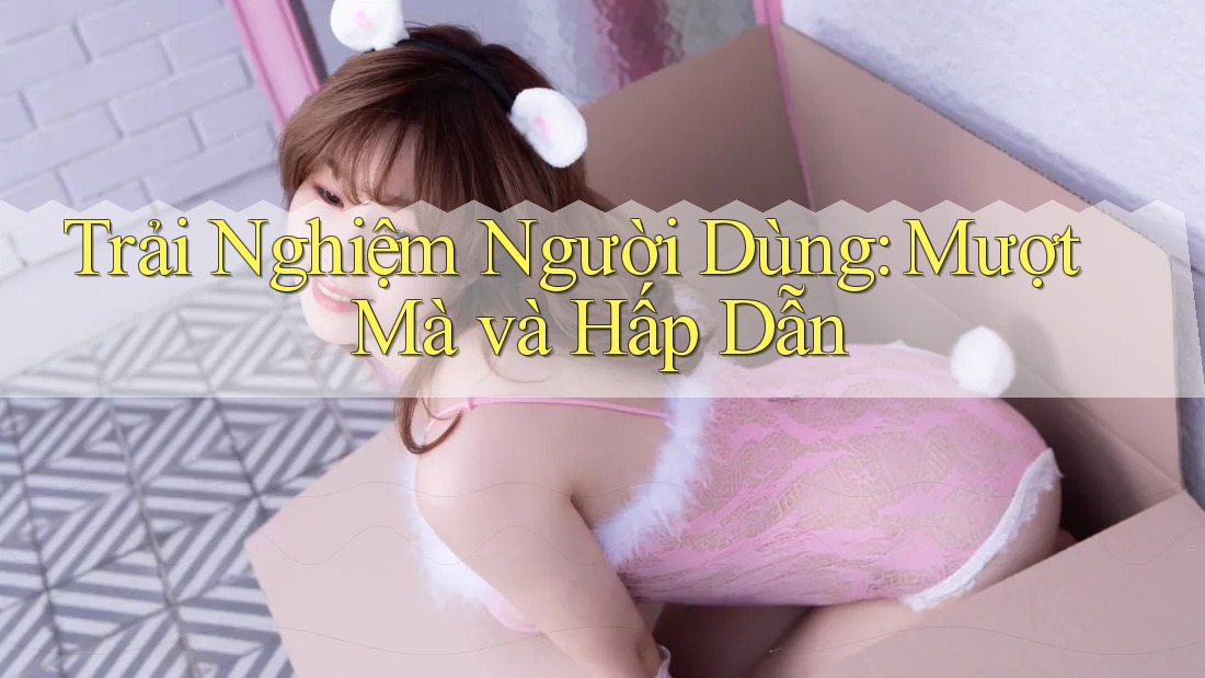 Trải Nghiệm Người Dùng: Mượt Mà và Hấp Dẫn Trải Nghiệm Người Dùng: Mượt Mà và Hấp Dẫn