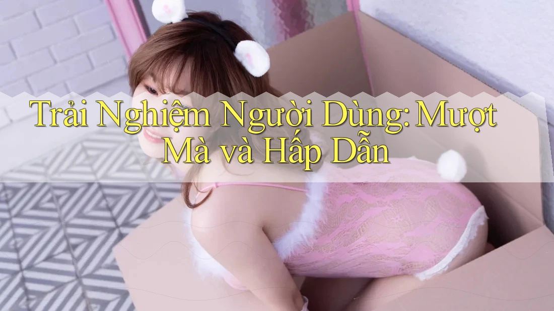Trải Nghiệm Người Dùng: Mượt Mà và Hấp Dẫn Trải Nghiệm Người Dùng: Mượt Mà và Hấp Dẫn