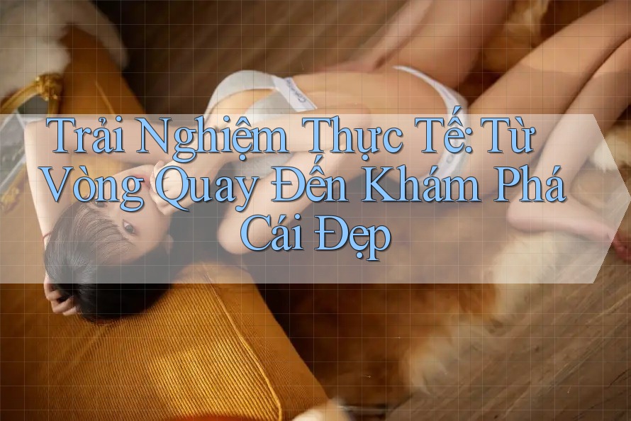 Trải Nghiệm Thực Tế: Từ Vòng Quay Đến Khám Phá Cái Đẹp Trải Nghiệm Thực Tế: Từ Vòng Quay Đến Khám Phá Cái Đẹp