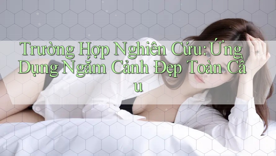 Trường Hợp Nghiên Cứu: Ứng Dụng Ngắm Cảnh Đẹp Toàn Cầu