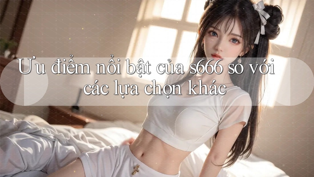 Ưu điểm nổi bật của s666 so với các lựa chọn khác Ưu điểm nổi bật của s666 so với các lựa chọn khác